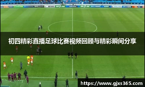 初四精彩直播足球比赛视频回顾与精彩瞬间分享