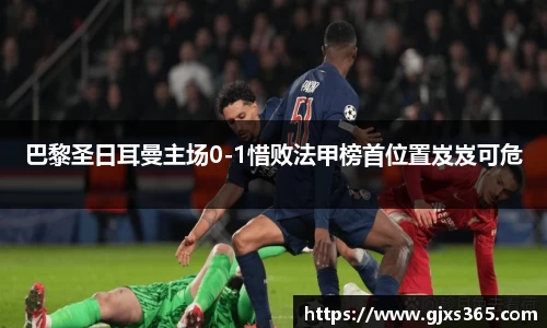 巴黎圣日耳曼主场0-1惜败法甲榜首位置岌岌可危
