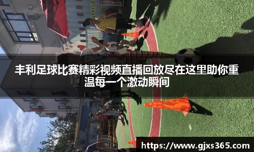 丰利足球比赛精彩视频直播回放尽在这里助你重温每一个激动瞬间