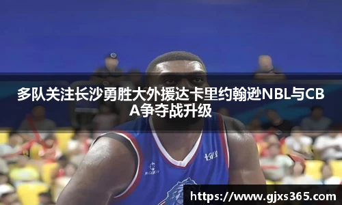 多队关注长沙勇胜大外援达卡里约翰逊NBL与CBA争夺战升级