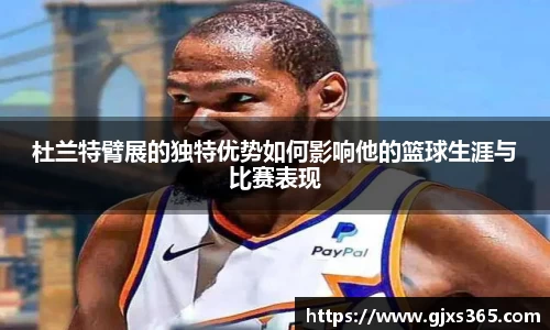 杜兰特臂展的独特优势如何影响他的篮球生涯与比赛表现