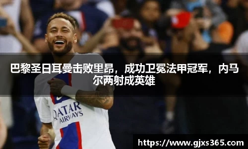 巴黎圣日耳曼击败里昂，成功卫冕法甲冠军，内马尔两射成英雄