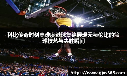 科比传奇时刻高难度进球集锦展现无与伦比的篮球技艺与决胜瞬间