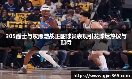 305爵士与灰熊激战正酣球员表现引发球迷热议与期待