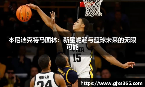 本尼迪克特马图林：新星崛起与篮球未来的无限可能