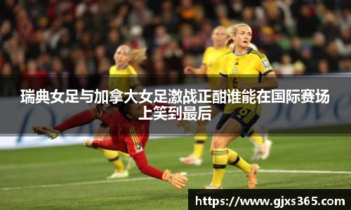 瑞典女足与加拿大女足激战正酣谁能在国际赛场上笑到最后
